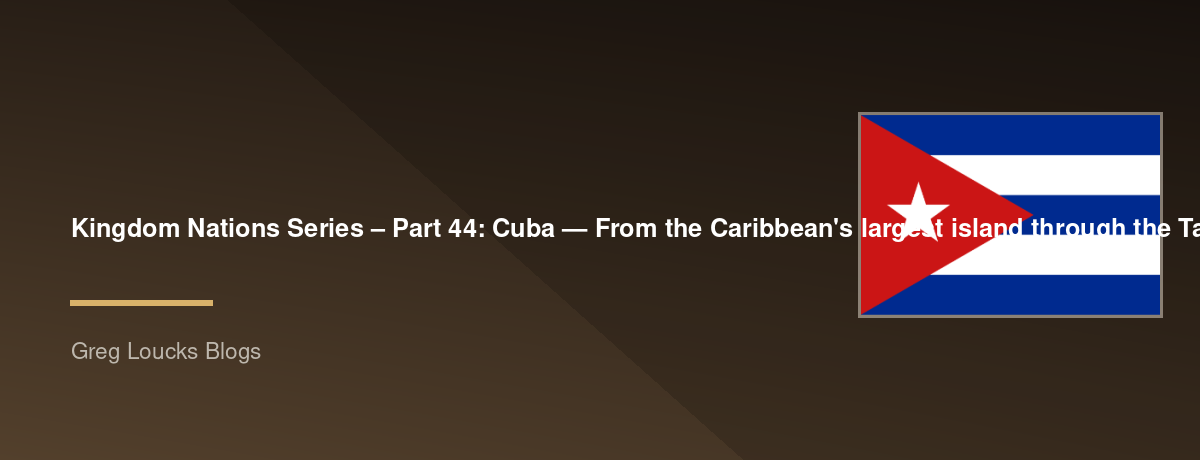 🌎 Kingdom Nations Series – Part 44: 🇨🇺 Cuba — From the Caribbean's largest island through the Taíno people, Spanish colonization, the struggle for independence, the Cuban Revolution, modern society, the growth of the Church, and God's continuing work a