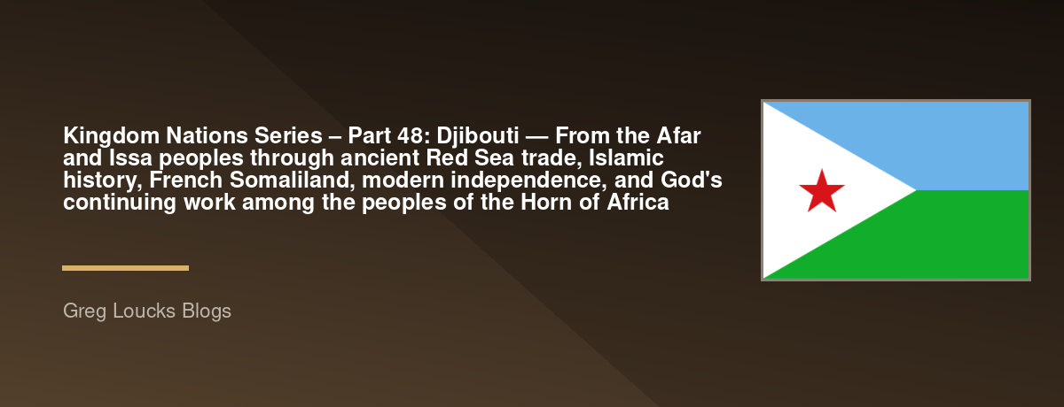 🌎 Kingdom Nations Series – Part 48: 🇩🇯 Djibouti — From the Afar and Issa peoples through ancient Red Sea trade, Islamic history, French Somaliland, modern independence, and God's continuing work among the peoples of the Horn of Africa