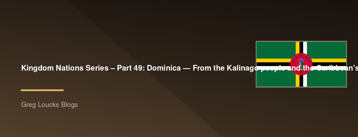 🌎 Kingdom Nations Series – Part 49: 🇩🇲 Dominica — From the Kalinago people and the Caribbean's "Nature Island" through European colonization, independence, modern Caribbean society, and God's continuing work among the people of Dominica