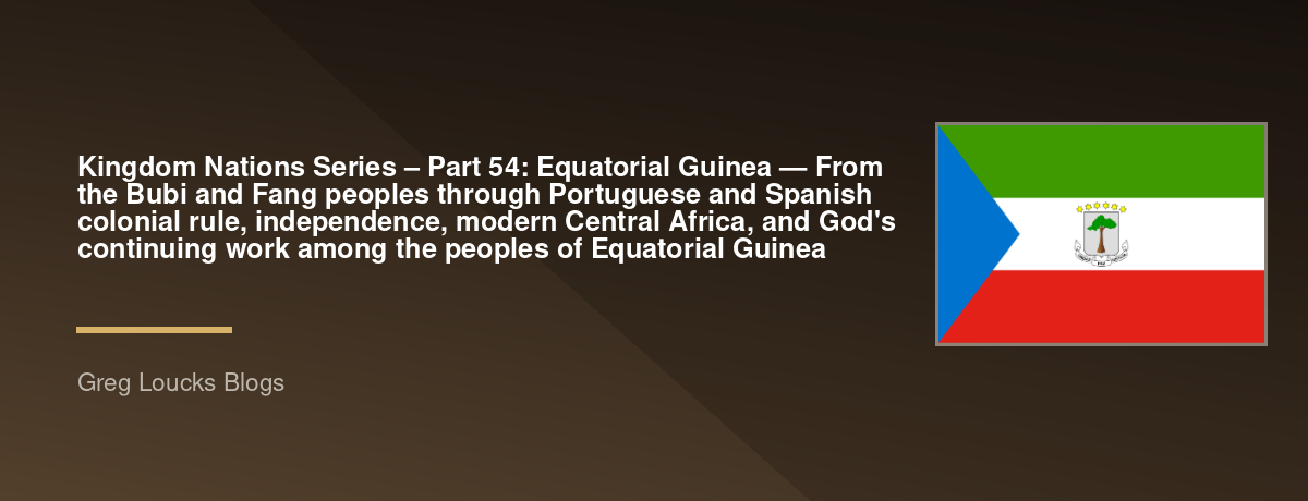 🌎 Kingdom Nations Series – Part 54: 🇬🇶 Equatorial Guinea — From the Bubi and Fang peoples through Portuguese and Spanish colonial rule, independence, modern Central Africa, and God's continuing work among the peoples of Equatorial Guinea