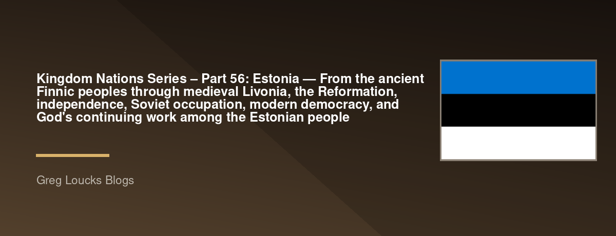 🌎 Kingdom Nations Series – Part 56: 🇪🇪 Estonia — From the ancient Finnic peoples through medieval Livonia, the Reformation, independence, Soviet occupation, modern democracy, and God's continuing work among the Estonian people