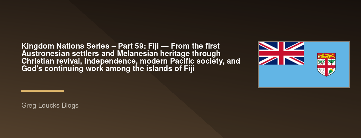 🌎 Kingdom Nations Series – Part 59: 🇫🇯 Fiji — From the first Austronesian settlers and Melanesian heritage through Christian revival, independence, modern Pacific society, and God's continuing work among the islands of Fiji
