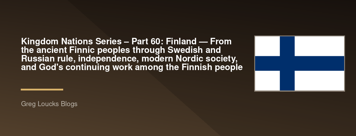 🌎 Kingdom Nations Series – Part 60: 🇫🇮 Finland — From the ancient Finnic peoples through Swedish and Russian rule, independence, modern Nordic society, and God's continuing work among the Finnish people