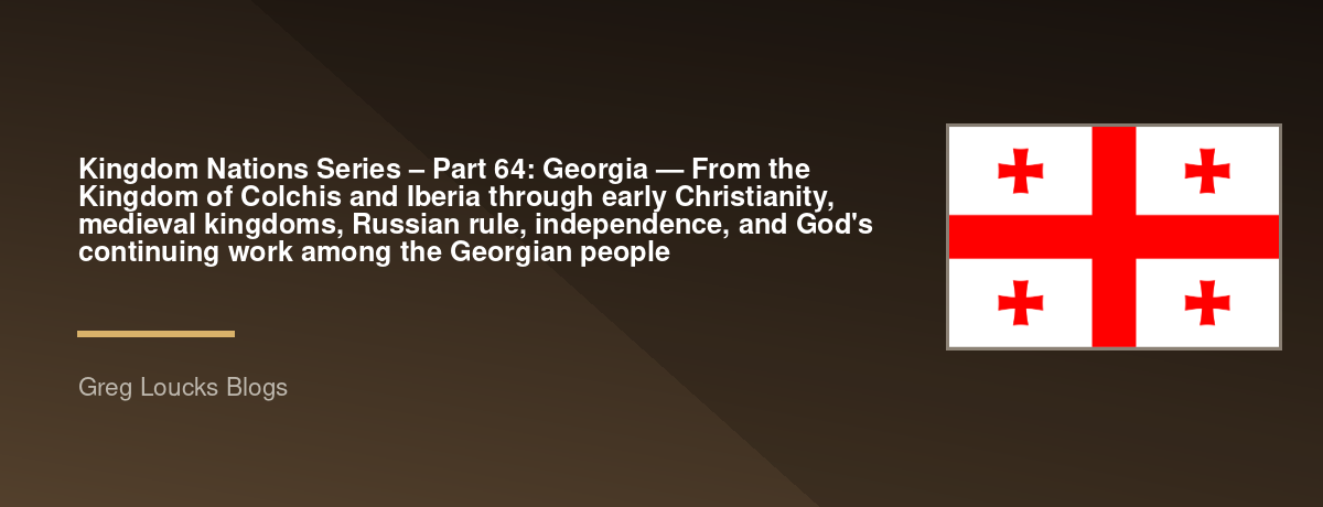 🌎 Kingdom Nations Series – Part 64: 🇬🇪 Georgia — From the Kingdom of Colchis and Iberia through early Christianity, medieval kingdoms, Russian rule, independence, and God's continuing work among the Georgian people