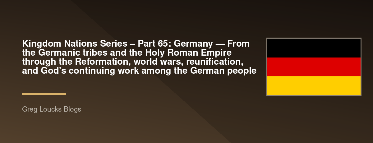 🌎 Kingdom Nations Series – Part 65: 🇩🇪 Germany — From the Germanic tribes and the Holy Roman Empire through the Reformation, world wars, reunification, and God's continuing work among the German people