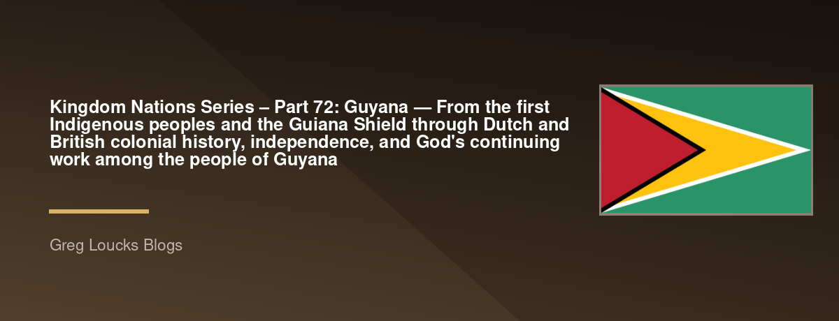 🌎 Kingdom Nations Series – Part 72: 🇬🇾 Guyana — From the first Indigenous peoples and the Guiana Shield through Dutch and British colonial history, independence, and God's continuing work among the people of Guyana