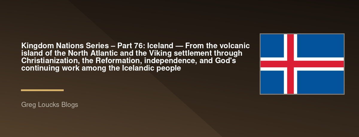 🌎 Kingdom Nations Series – Part 76: 🇮🇸 Iceland — From the volcanic island of the North Atlantic and the Viking settlement through Christianization, the Reformation, independence, and God's continuing work among the Icelandic people