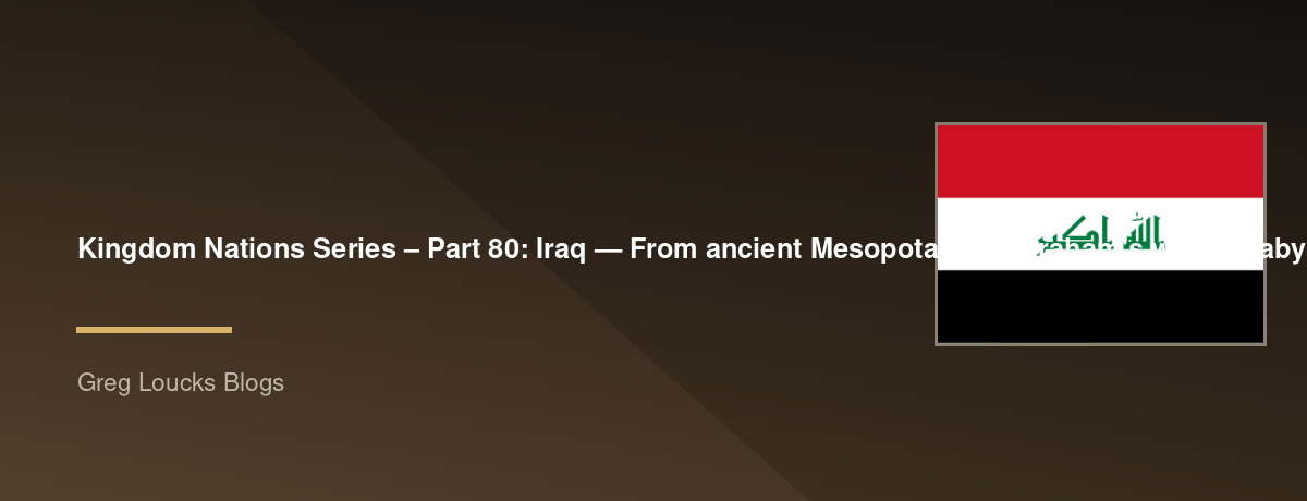 🌎 Kingdom Nations Series – Part 80: 🇮🇶 Iraq — From ancient Mesopotamia, Abraham's world, Babylon, Assyria, and the biblical rivers of the Tigris and Euphrates through Christianity, Islam, modern Iraq, and God's continuing purposes for the peoples of th
