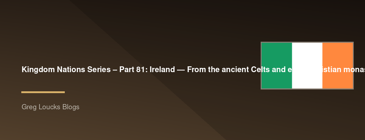 🌎 Kingdom Nations Series – Part 81: 🇮🇪 Ireland — From the ancient Celts and early Christian monastic tradition through Viking invasions, English rule, the Great Famine, independence, Northern Ireland, and God's continuing purposes for the Irish people