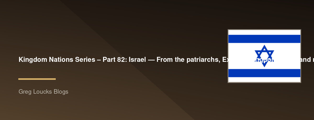 🌎 Kingdom Nations Series – Part 82: 🇮🇱 Israel — From the patriarchs, Exodus, kingdom, exile, and restoration through the Second Temple, the life of Jesus, the early Church, modern Zionism, the State of Israel, and the continuing biblical significance o
