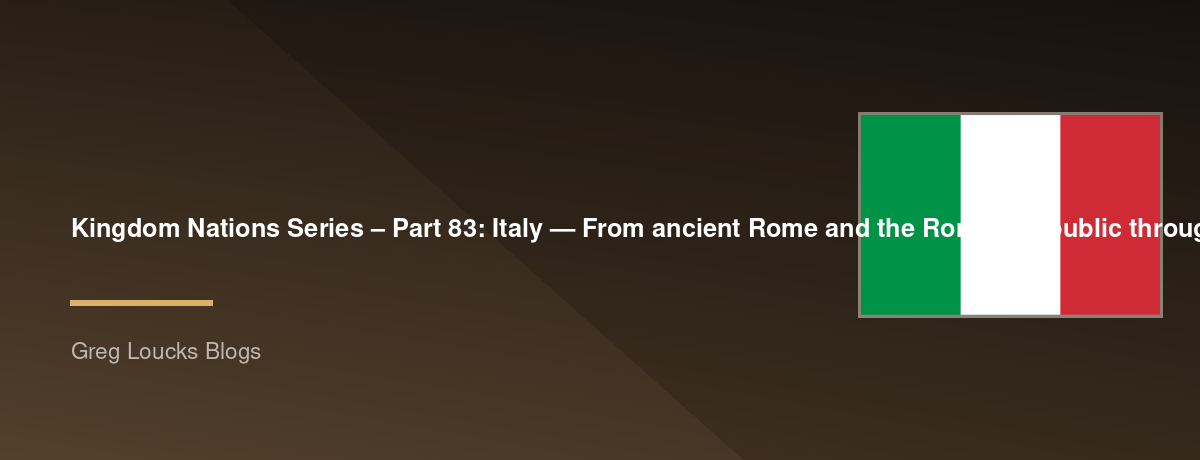 🌎 Kingdom Nations Series – Part 83: 🇮🇹 Italy — From ancient Rome and the Roman Republic through the Roman Empire, early Christianity, the Vatican, the Renaissance, unification, fascism, World War II, modern Italy, and the continuing Kingdom purposes fo