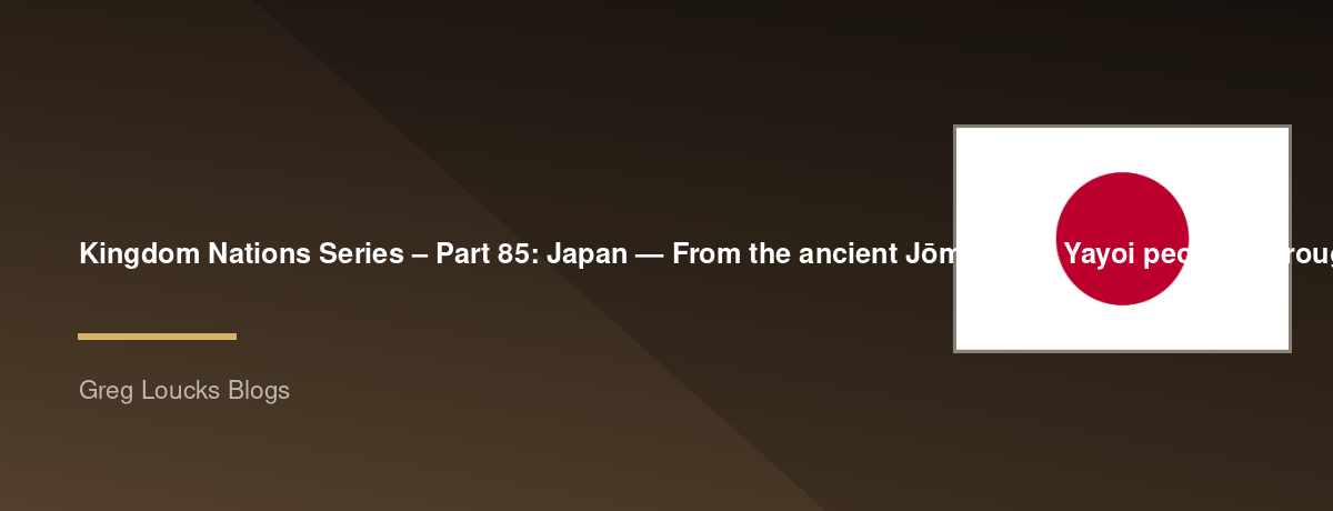 🌎 Kingdom Nations Series – Part 85: 🇯🇵 Japan — From the ancient Jōmon and Yayoi peoples through the imperial era, Shinto and Buddhism, samurai culture, Christianity, isolation, Meiji modernization, World War II, postwar Japan, technology, modern Japane