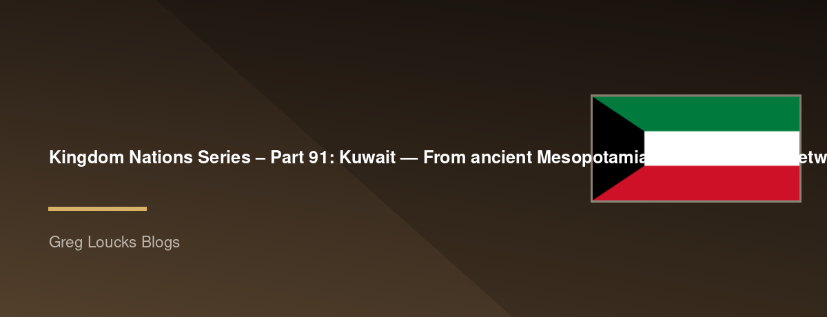 🌎 Kingdom Nations Series – Part 91: 🇰🇼 Kuwait — From ancient Mesopotamian and Gulf trade networks through Islamic history, pearl diving, British influence, independence, oil wealth, the Gulf War, modern Kuwait, Christianity, Islam, migrant communities