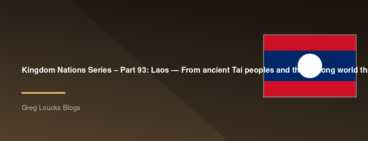 🌎 Kingdom Nations Series – Part 93: 🇱🇦 Laos — From ancient Tai peoples and the Mekong world through Lan Xang, Theravada Buddhism, French colonialism, the Indochina wars, the Lao People's Democratic Republic, modern Laos, Christianity, Hmong communities