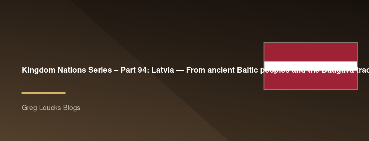 🌎 Kingdom Nations Series – Part 94: 🇱🇻 Latvia — From ancient Baltic peoples and the Daugava trade route through the Teutonic and Livonian worlds, the Reformation, Swedish and Russian rule, independence, Soviet occupation, restoration of independence