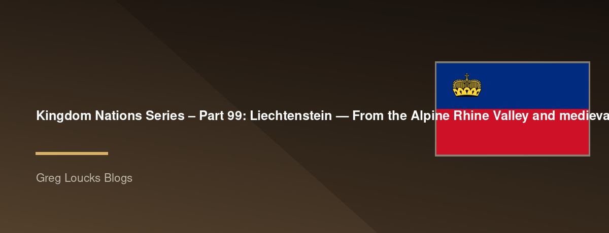 🌎 Kingdom Nations Series – Part 99: 🇱🇮 Liechtenstein — From the Alpine Rhine Valley and medieval Holy Roman Empire through the House of Liechtenstein, the principality's Catholic heritage, neutrality, constitutional monarchy, modern prosperity, financ
