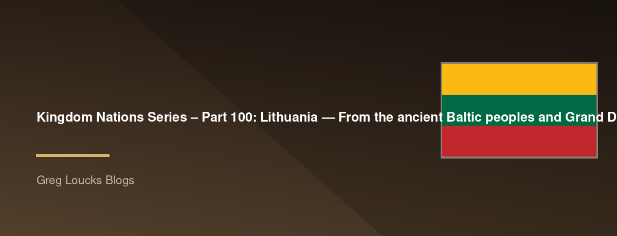 🌎 Kingdom Nations Series – Part 100: 🇱🇹 Lithuania — From the ancient Baltic peoples and Grand Duchy of Lithuania through pagan traditions, the Christianization of Lithuania, Catholic and Orthodox Christianity, the Polish-Lithuanian Commonwealth, the Ru