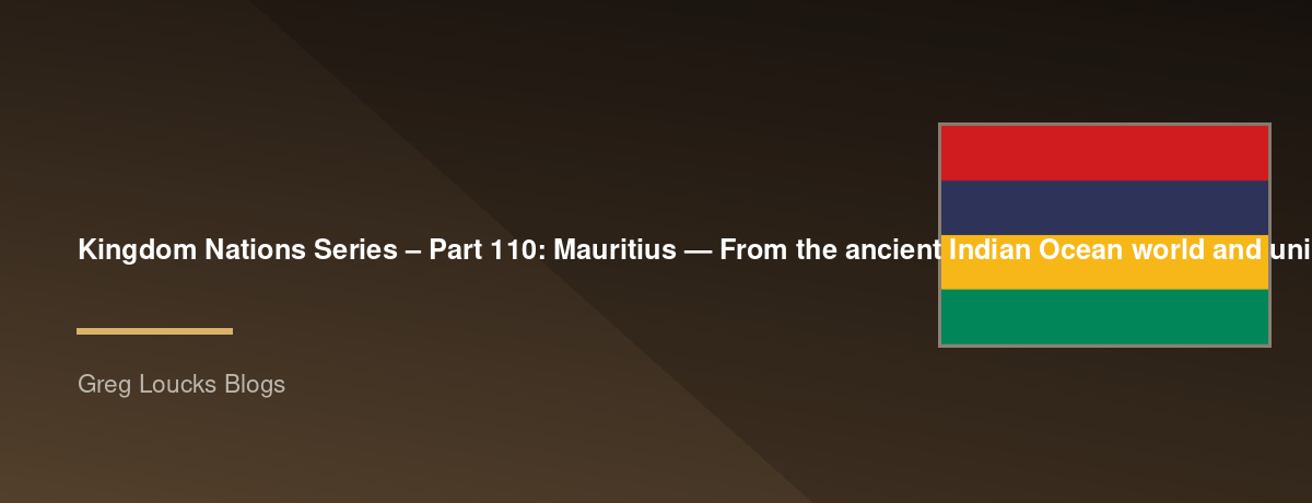 🌎 Kingdom Nations Series – Part 110: 🇲🇺 Mauritius — From the ancient Indian Ocean world and uninhabited island to Dutch and French settlement, slavery and indentured labor, the sugar economy, British rule, multicultural Indian Ocean society, independen