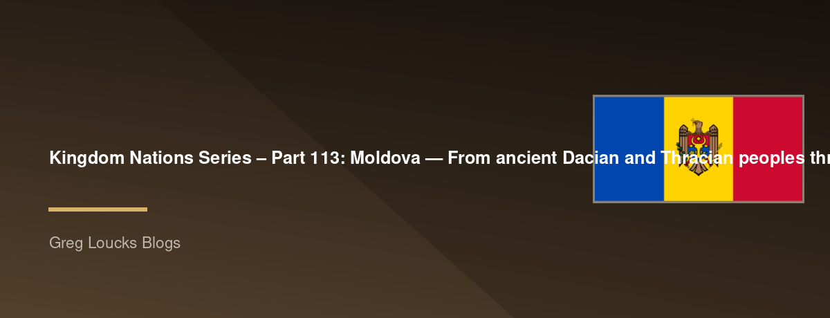 🌎 Kingdom Nations Series – Part 113: 🇲🇩 Moldova — From ancient Dacian and Thracian peoples through Roman influence, medieval Moldavia, Stephen the Great, Ottoman pressure, Russian imperial rule, Romanian and Soviet periods, independence, Orthodox