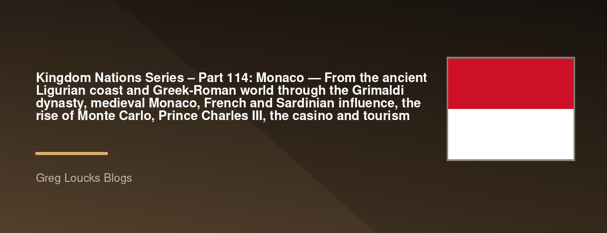 🌎 Kingdom Nations Series – Part 114: 🇲🇨 Monaco — From the ancient Ligurian coast and Greek-Roman world through the Grimaldi dynasty, medieval Monaco, French and Sardinian influence, the rise of Monte Carlo, Prince Charles III, the casino and tourism