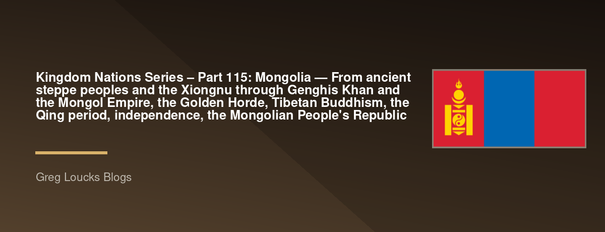 🌎 Kingdom Nations Series – Part 115: 🇲🇳 Mongolia — From ancient steppe peoples and the Xiongnu through Genghis Khan and the Mongol Empire, the Golden Horde, Tibetan Buddhism, the Qing period, independence, the Mongolian People's Republic