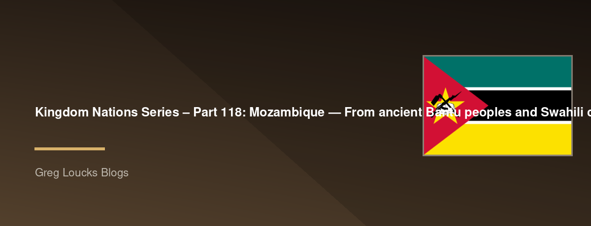 🌎 Kingdom Nations Series – Part 118: 🇲🇿 Mozambique — From ancient Bantu peoples and Swahili coastal trade through Portuguese exploration and colonial rule, the arrival of Christianity and Islam, the Zambezi, Great Zimbabwe connections, the Portuguese