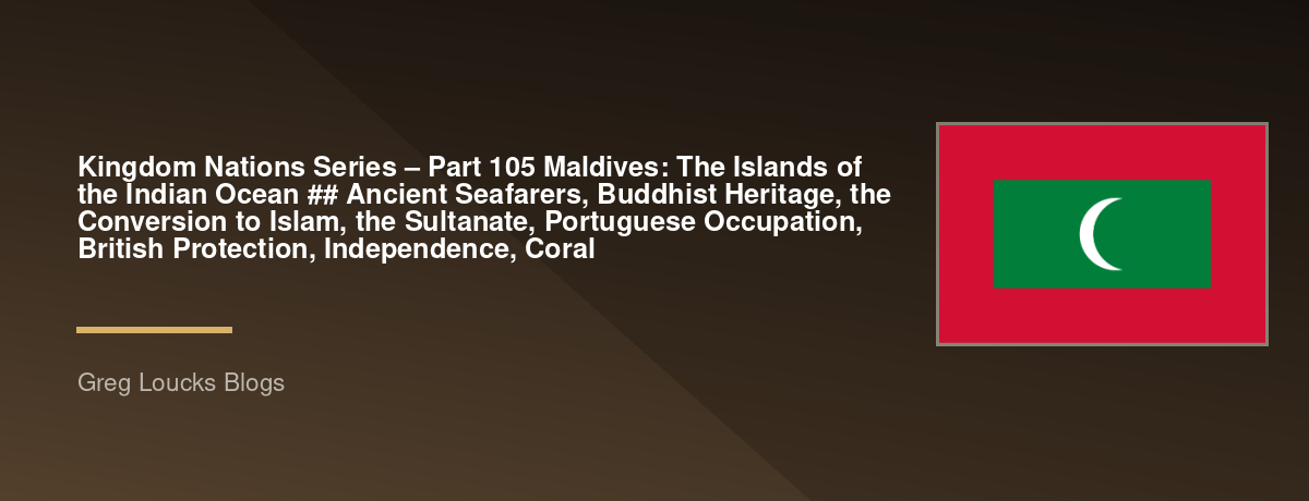 🌎 Kingdom Nations Series – Part 105 🇲🇻 Maldives: The Islands of the Indian Ocean  ## Ancient Seafarers, Buddhist Heritage, the Conversion to Islam, the Sultanate, Portuguese Occupation, British Protection, Independence, Coral