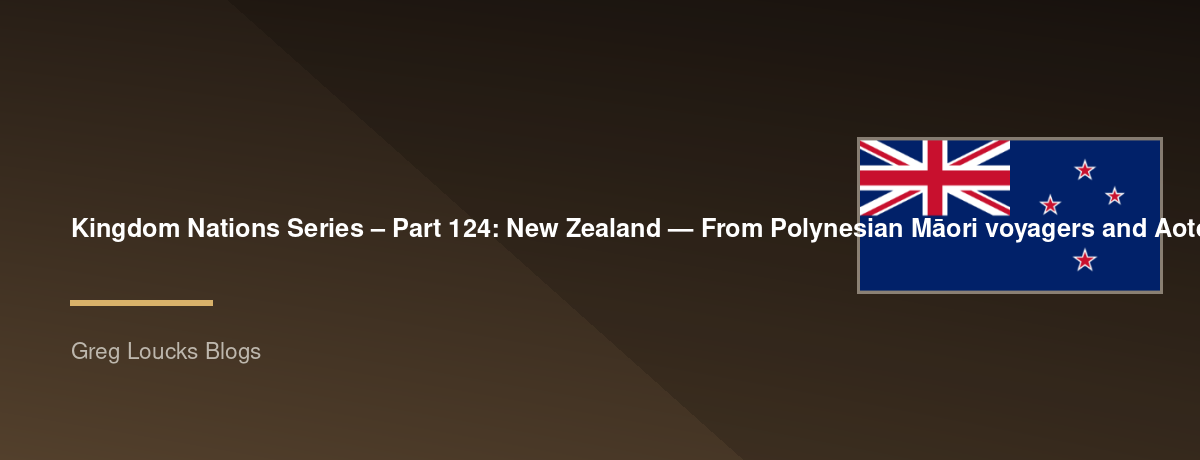 🌎 Kingdom Nations Series – Part 124: 🇳🇿 New Zealand — From Polynesian Māori voyagers and Aotearoa through European exploration, the Treaty of Waitangi, British colonization, the Māori prophetic movements, Christian missions, the New Zealand Wars