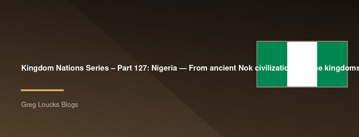 🌎 Kingdom Nations Series – Part 127: 🇳🇬 Nigeria — From ancient Nok civilization and the kingdoms of Ife, Benin, Kanem-Bornu and the Hausa states through the Yoruba and Igbo worlds, transatlantic slavery, British colonialism, Christian missions, Islamic