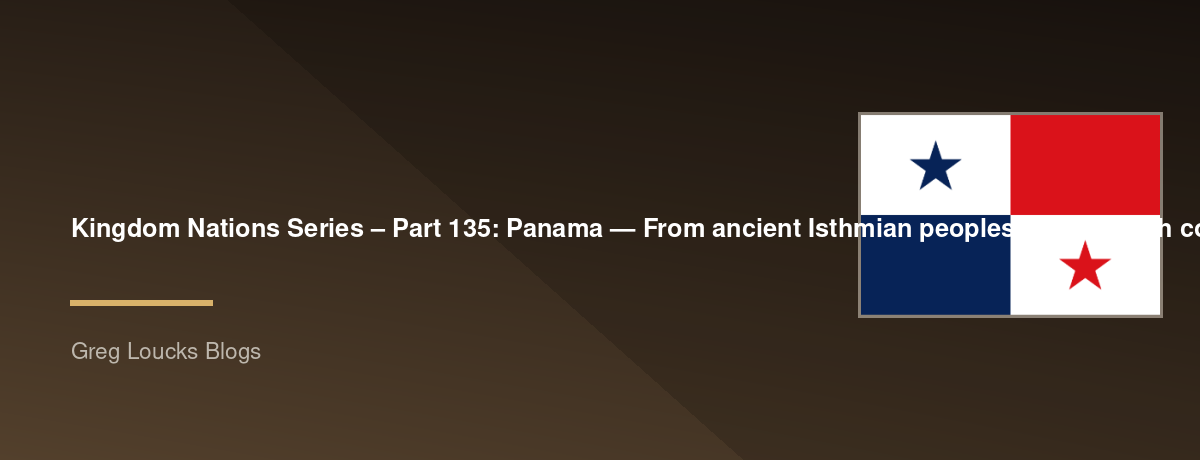 🌎 Kingdom Nations Series – Part 135: 🇵🇦 Panama — From ancient Isthmian peoples and Spanish conquest through the colonial trade routes, Panama's role connecting the Atlantic and Pacific, the construction of the Panama Canal, independence from Spain