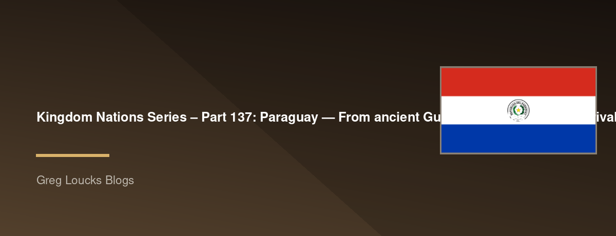 🌎 Kingdom Nations Series – Part 137: 🇵🇾 Paraguay — From ancient Guaraní peoples and the arrival of Spanish Christianity through the Jesuit reductions, colonial Paraguay, independence, the War of the Triple Alliance, the Chaco War, Stroessner's dictator