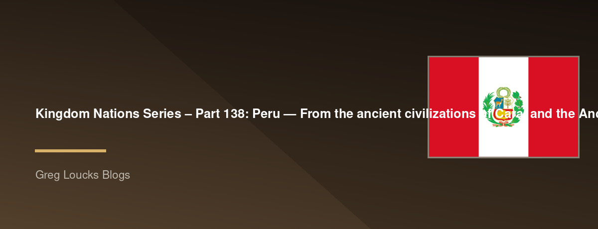 🌎 Kingdom Nations Series – Part 138: 🇵🇪 Peru — From the ancient civilizations of Caral and the Andes through the Nazca, Moche, and Inca worlds, Spanish conquest, Francisco Pizarro, the Viceroyalty, independence, Simón Bolívar and José de San Martín