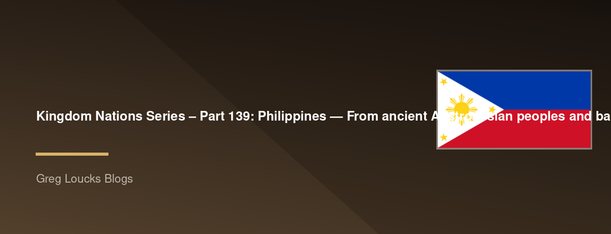 🌎 Kingdom Nations Series – Part 139: 🇵🇭 Philippines — From ancient Austronesian peoples and barangay societies through Spanish colonization, Ferdinand Magellan, Catholic Christianity, the Philippine Revolution, José Rizal, Emilio Aguinaldo, American