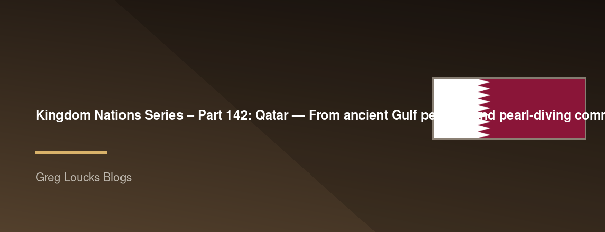 🌎 Kingdom Nations Series – Part 142: 🇶🇦 Qatar — From ancient Gulf peoples and pearl-diving communities through the rise of Islam, the Al Thani dynasty, Ottoman influence, British protection, independence, the discovery of oil and natural gas, Doha