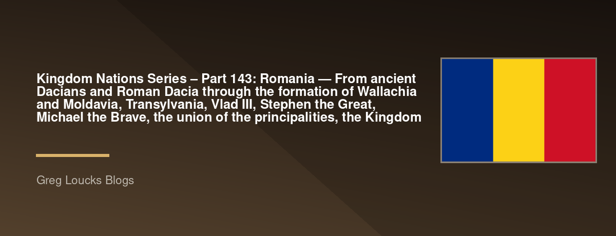 🌎 Kingdom Nations Series – Part 143: 🇷🇴 Romania — From ancient Dacians and Roman Dacia through the formation of Wallachia and Moldavia, Transylvania, Vlad III, Stephen the Great, Michael the Brave, the union of the principalities, the Kingdom
