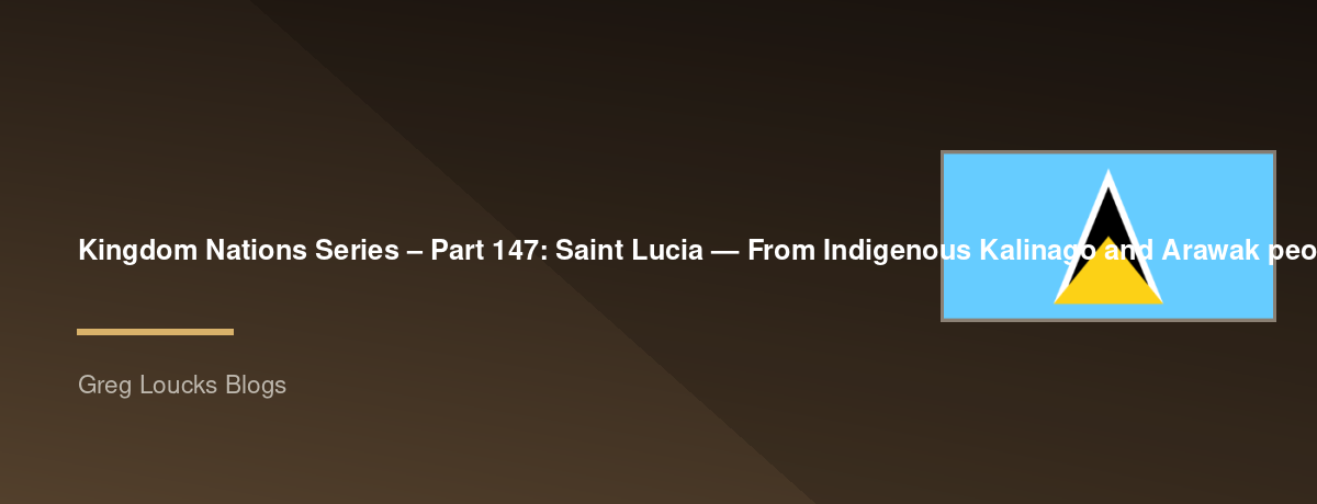 🌎 Kingdom Nations Series – Part 147: 🇱🇨 Saint Lucia — From Indigenous Kalinago and Arawak peoples, French and British colonial rivalry, slavery and emancipation, the plantation economy, independence, Castries, Soufrière, the Pitons, Mount Gimie