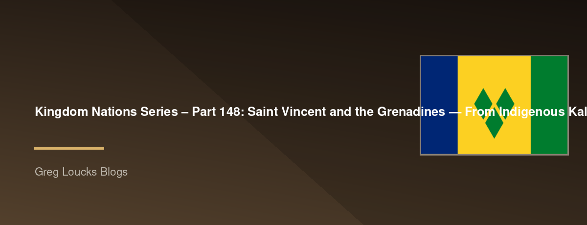 🌎 Kingdom Nations Series – Part 148: 🇻🇨 Saint Vincent and the Grenadines — From Indigenous Kalinago and Garifuna heritage, European colonization, the Black Caribs, British rule, slavery and emancipation, the Garifuna story, the Grenadine islands, Kings