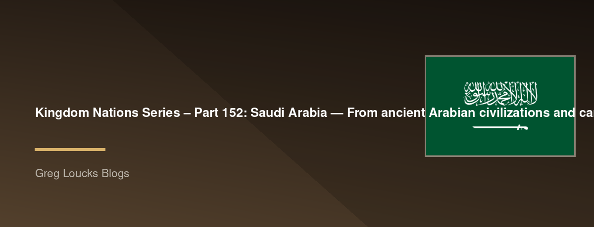 🌎 Kingdom Nations Series – Part 152: 🇸🇦 Saudi Arabia — From ancient Arabian civilizations and caravan routes, the Nabataeans and incense trade, pre-Islamic Arabia, the rise of Islam and Mecca and Medina, the Quraysh, the Prophet Muhammad, the early