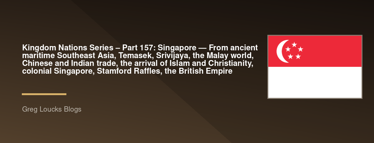 🌎 Kingdom Nations Series – Part 157: 🇸🇬 Singapore — From ancient maritime Southeast Asia, Temasek, Srivijaya, the Malay world, Chinese and Indian trade, the arrival of Islam and Christianity, colonial Singapore, Stamford Raffles, the British Empire