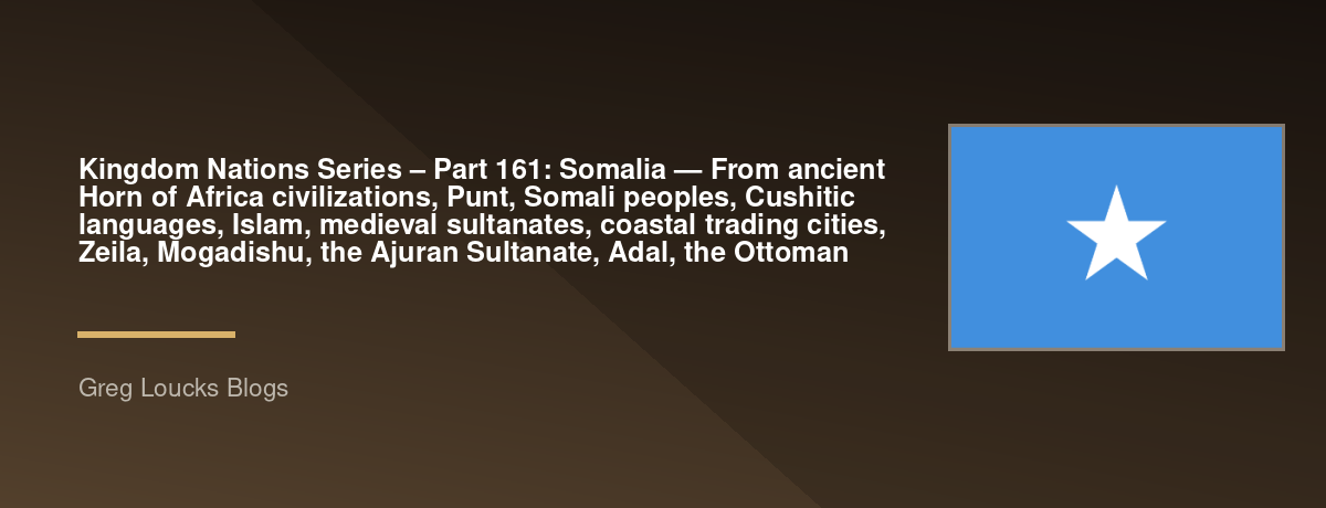 🌎 Kingdom Nations Series – Part 161: 🇸🇴 Somalia — From ancient Horn of Africa civilizations, Punt, Somali peoples, Cushitic languages, Islam, medieval sultanates, coastal trading cities, Zeila, Mogadishu, the Ajuran Sultanate, Adal, the Ottoman