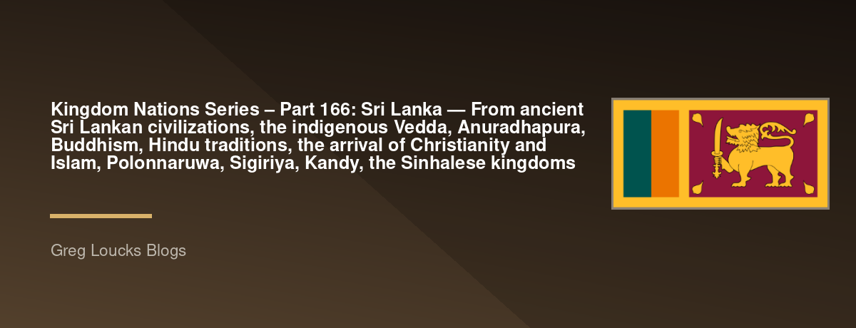 🌎 Kingdom Nations Series – Part 166: 🇱🇰 Sri Lanka — From ancient Sri Lankan civilizations, the indigenous Vedda, Anuradhapura, Buddhism, Hindu traditions, the arrival of Christianity and Islam, Polonnaruwa, Sigiriya, Kandy, the Sinhalese kingdoms