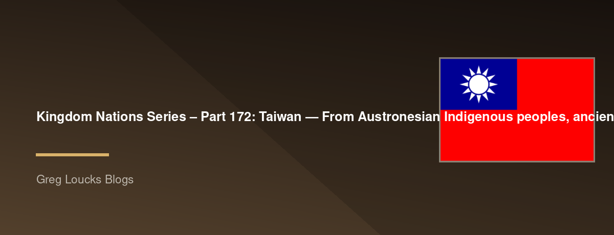 🌎 Kingdom Nations Series – Part 172: 🇹🇼 Taiwan — From Austronesian Indigenous peoples, ancient maritime cultures, the Dutch and Spanish presence, the Kingdom of Tungning, Qing rule, Japanese Taiwan, modernization, the Republic of China, Taipei