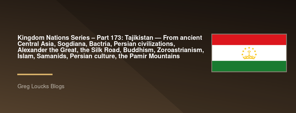 🌎 Kingdom Nations Series – Part 173: 🇹🇯 Tajikistan — From ancient Central Asia, Sogdiana, Bactria, Persian civilizations, Alexander the Great, the Silk Road, Buddhism, Zoroastrianism, Islam, Samanids, Persian culture, the Pamir Mountains