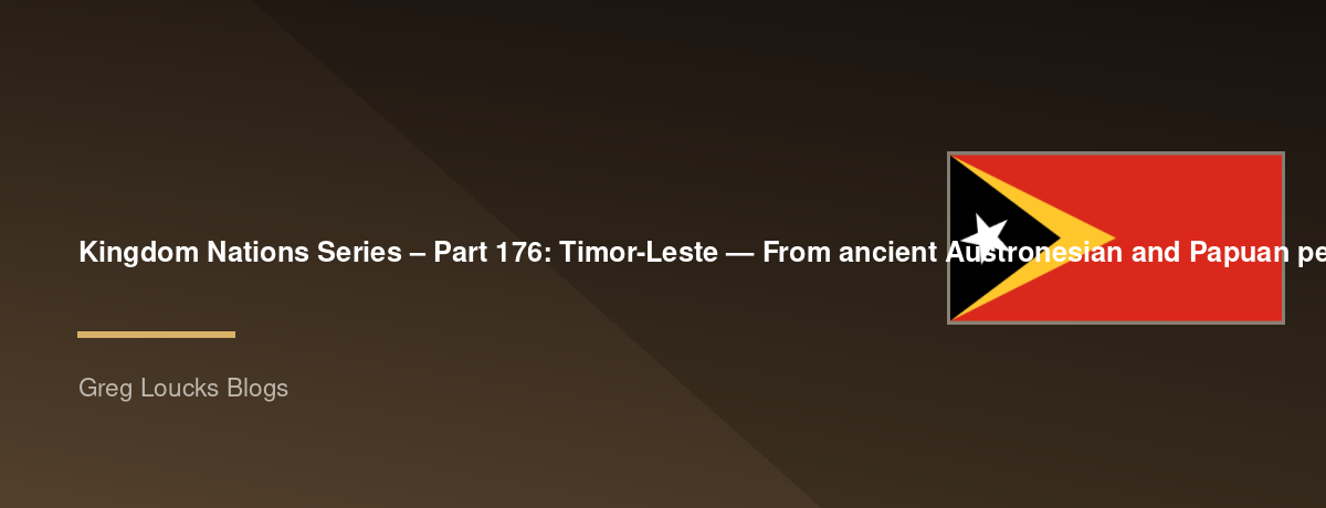 🌎 Kingdom Nations Series – Part 176: 🇹🇱 Timor-Leste — From ancient Austronesian and Papuan peoples, Timorese kingdoms, animist traditions, Portuguese Timor, Dominican missions, sandalwood trade, Dutch and Portuguese rivalry, the Timorese resistance