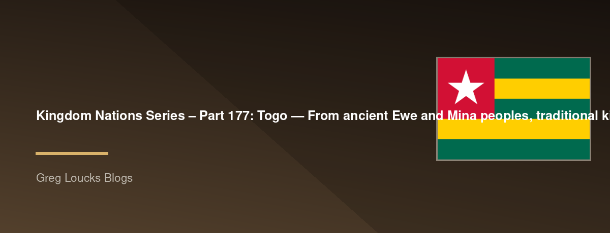 🌎 Kingdom Nations Series – Part 177: 🇹🇬 Togo — From ancient Ewe and Mina peoples, traditional kingdoms, the slave coast, German Togoland, French rule, independence, Sylvanus Olympio, Lomé, Lake Togo, Mount Agou, the Gulf of Guinea, Voodoo