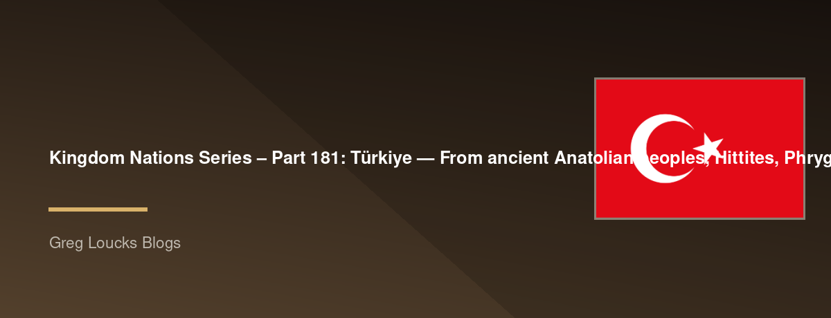 🌎 Kingdom Nations Series – Part 181: 🇹🇷 Türkiye — From ancient Anatolian peoples, Hittites, Phrygians, Lydians, Greeks, Persian empires, Alexander the Great, Rome, Byzantium, Constantinople, the Seljuks, the Ottoman Empire, the rise of the Republic