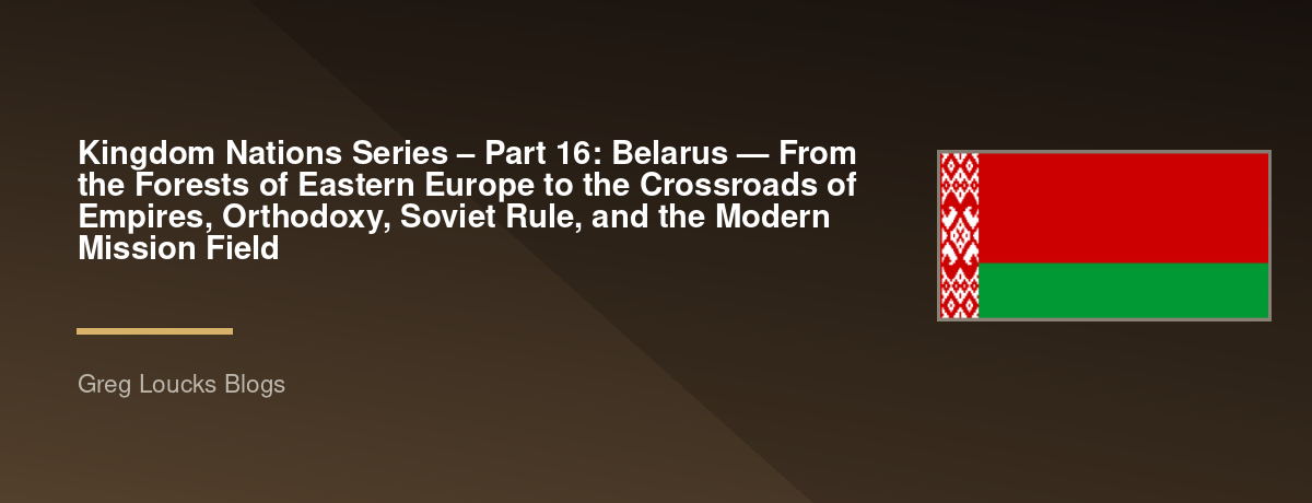 🌎 Kingdom Nations Series – Part 16: 🇧🇾 Belarus — From the Forests of Eastern Europe to the Crossroads of Empires, Orthodoxy, Soviet Rule, and the Modern Mission Field