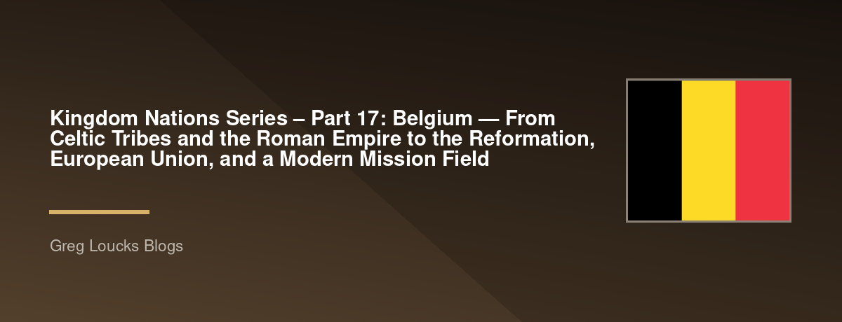 🌎 Kingdom Nations Series – Part 17: 🇧🇪 Belgium — From Celtic Tribes and the Roman Empire to the Reformation, European Union, and a Modern Mission Field