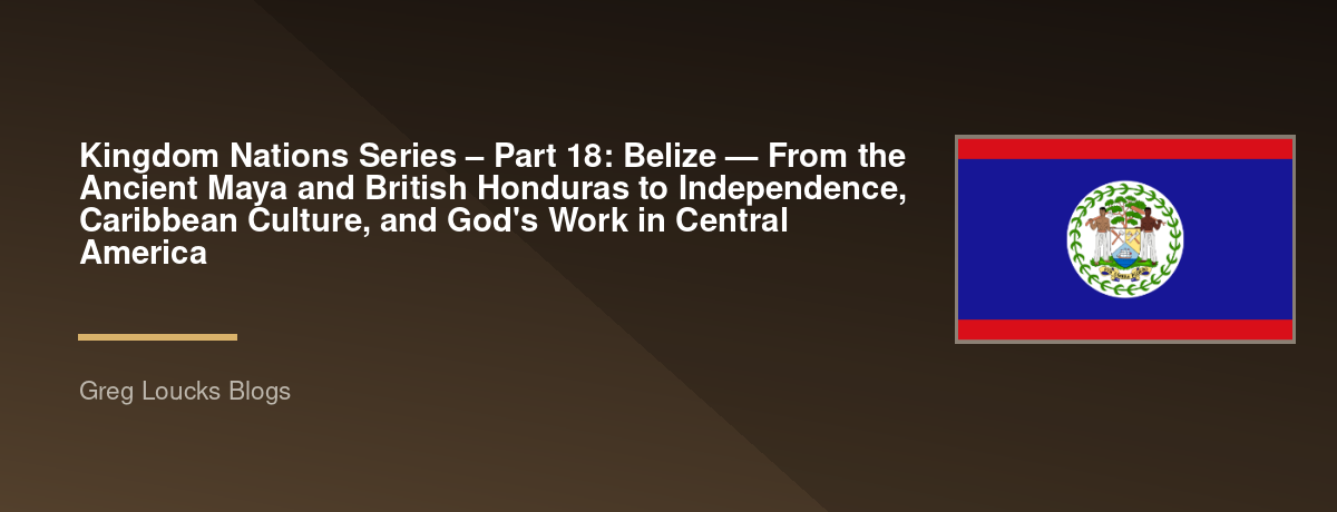 🌎 Kingdom Nations Series – Part 18: 🇧🇿 Belize — From the Ancient Maya and British Honduras to Independence, Caribbean Culture, and God's Work in Central America