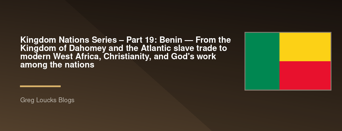 🌎 Kingdom Nations Series – Part 19: 🇧🇯 Benin — From the Kingdom of Dahomey and the Atlantic slave trade to modern West Africa, Christianity, and God's work among the nations
